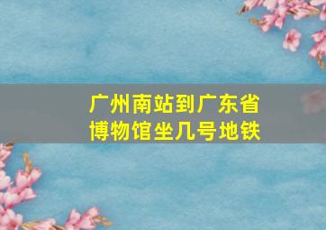 广州南站到广东省博物馆坐几号地铁