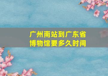 广州南站到广东省博物馆要多久时间