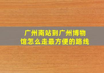 广州南站到广州博物馆怎么走最方便的路线