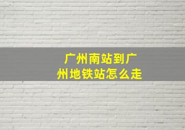 广州南站到广州地铁站怎么走