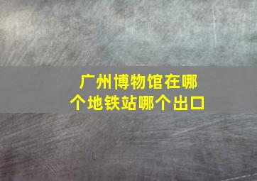 广州博物馆在哪个地铁站哪个出口