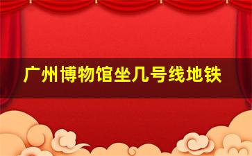 广州博物馆坐几号线地铁