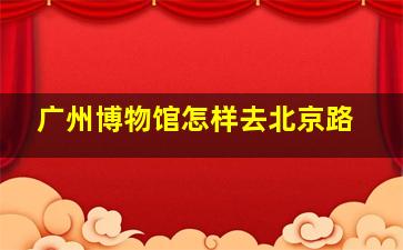 广州博物馆怎样去北京路