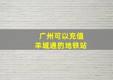 广州可以充值羊城通的地铁站