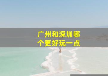 广州和深圳哪个更好玩一点