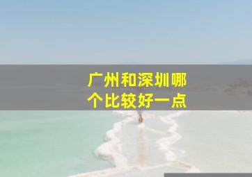 广州和深圳哪个比较好一点