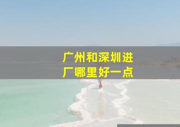 广州和深圳进厂哪里好一点