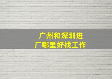 广州和深圳进厂哪里好找工作