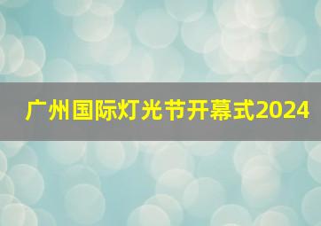 广州国际灯光节开幕式2024