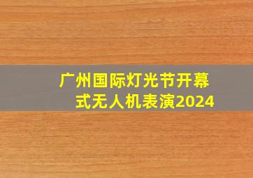 广州国际灯光节开幕式无人机表演2024