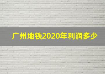 广州地铁2020年利润多少