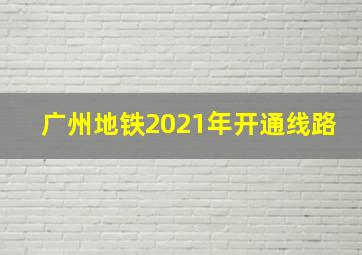 广州地铁2021年开通线路