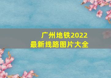 广州地铁2022最新线路图片大全