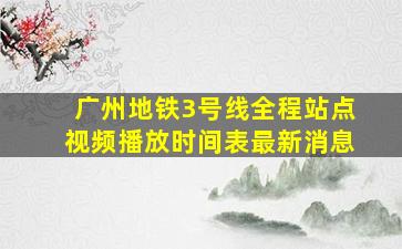 广州地铁3号线全程站点视频播放时间表最新消息