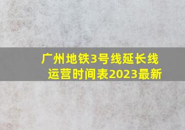 广州地铁3号线延长线运营时间表2023最新