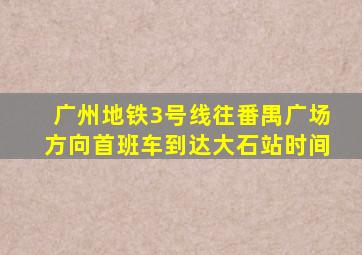 广州地铁3号线往番禺广场方向首班车到达大石站时间