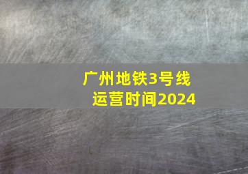 广州地铁3号线运营时间2024