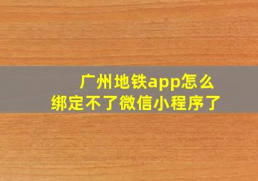 广州地铁app怎么绑定不了微信小程序了