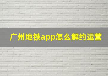 广州地铁app怎么解约运营