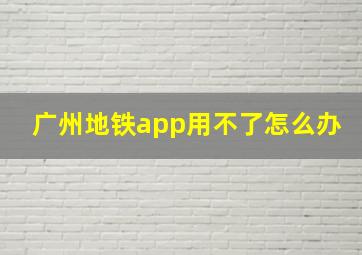 广州地铁app用不了怎么办