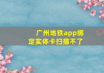 广州地铁app绑定实体卡扫描不了