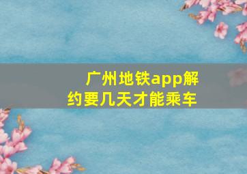 广州地铁app解约要几天才能乘车