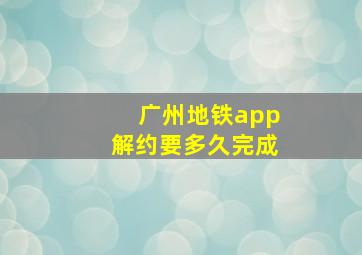 广州地铁app解约要多久完成