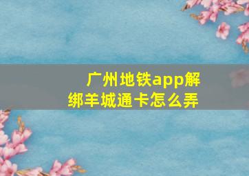 广州地铁app解绑羊城通卡怎么弄