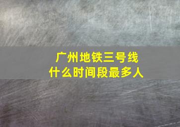 广州地铁三号线什么时间段最多人