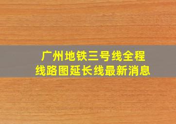 广州地铁三号线全程线路图延长线最新消息