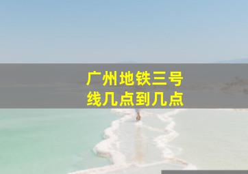 广州地铁三号线几点到几点