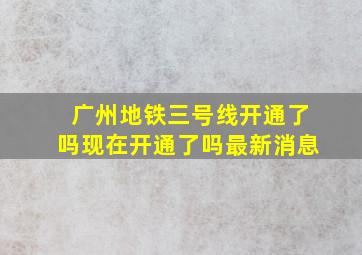 广州地铁三号线开通了吗现在开通了吗最新消息