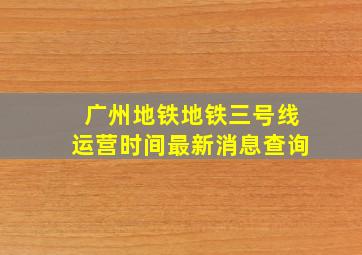 广州地铁地铁三号线运营时间最新消息查询