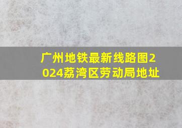 广州地铁最新线路图2024荔湾区劳动局地址