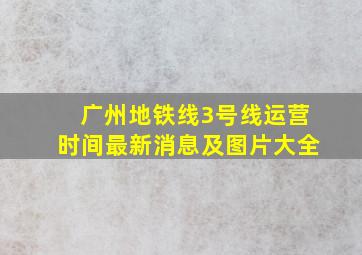 广州地铁线3号线运营时间最新消息及图片大全