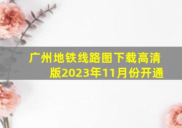 广州地铁线路图下载高清版2023年11月份开通