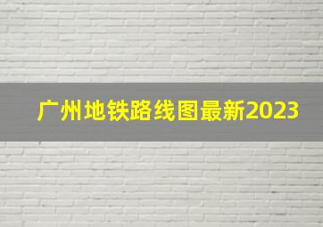 广州地铁路线图最新2023