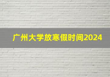 广州大学放寒假时间2024