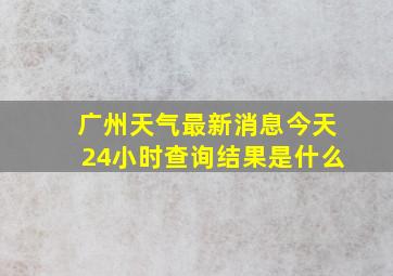 广州天气最新消息今天24小时查询结果是什么