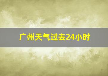 广州天气过去24小时