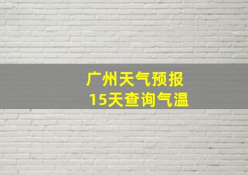 广州天气预报15天查询气温