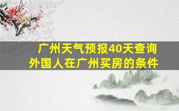 广州天气预报40天查询外国人在广州买房的条件