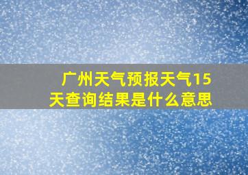 广州天气预报天气15天查询结果是什么意思