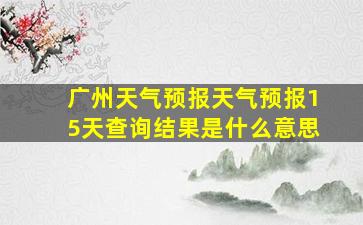 广州天气预报天气预报15天查询结果是什么意思