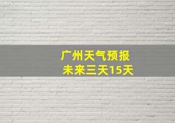 广州天气预报未来三天15天