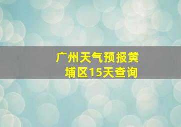 广州天气预报黄埔区15天查询