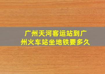 广州天河客运站到广州火车站坐地铁要多久