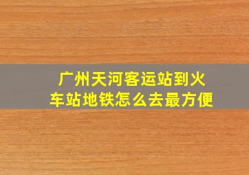 广州天河客运站到火车站地铁怎么去最方便