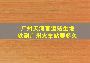 广州天河客运站坐地铁到广州火车站要多久