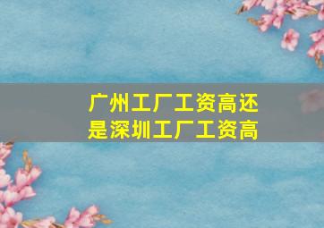 广州工厂工资高还是深圳工厂工资高